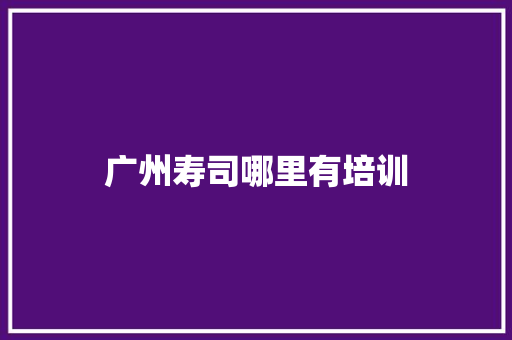 广州寿司哪里有培训