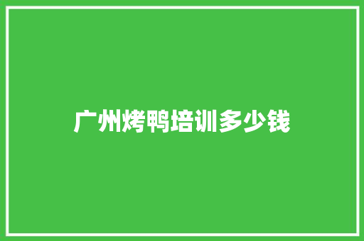 广州烤鸭培训多少钱