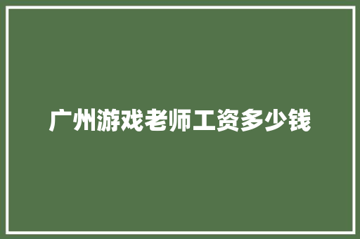 广州游戏老师工资多少钱