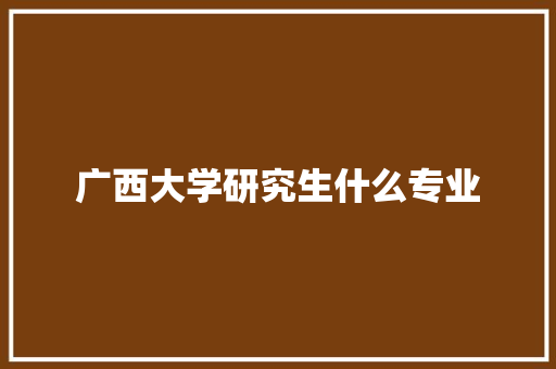 广西大学研究生什么专业
