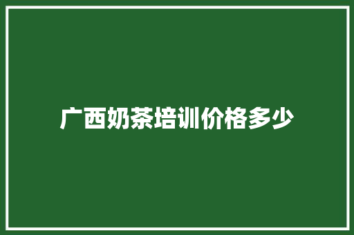 广西奶茶培训价格多少