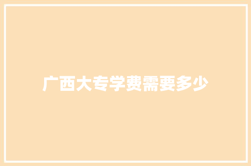 广西大专学费需要多少