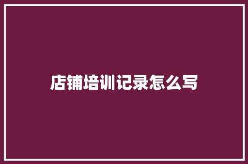 店铺培训记录怎么写