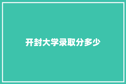 开封大学录取分多少