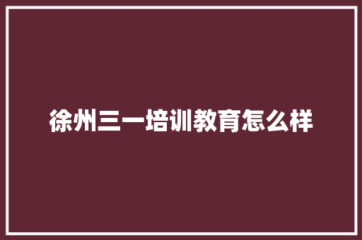 徐州三一培训教育怎么样
