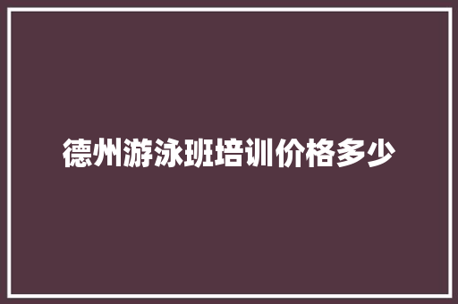 德州游泳班培训价格多少