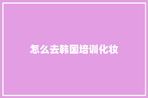 怎么去韩国培训化妆