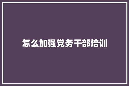 怎么加强党务干部培训