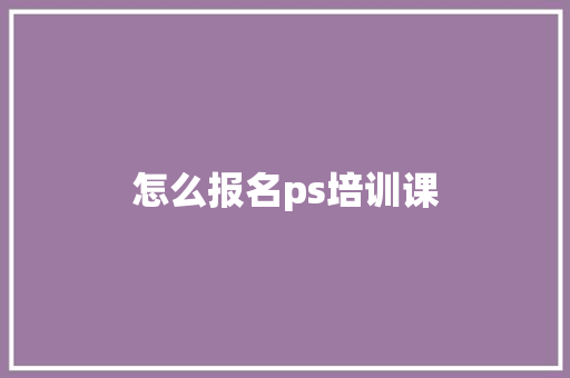 怎么报名ps培训课
