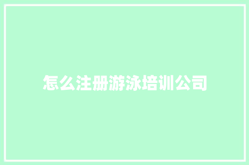 怎么注册游泳培训公司 商业计划书范文