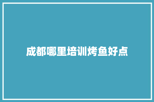 成都哪里培训烤鱼好点