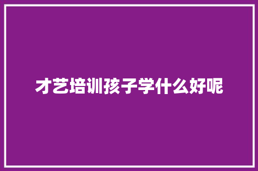 才艺培训孩子学什么好呢