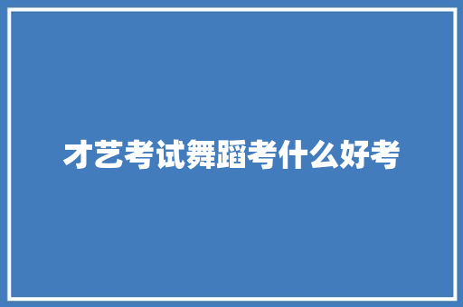 才艺考试舞蹈考什么好考