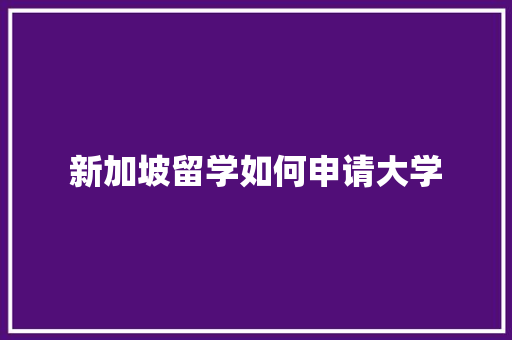 新加坡留学如何申请大学 应用文范文