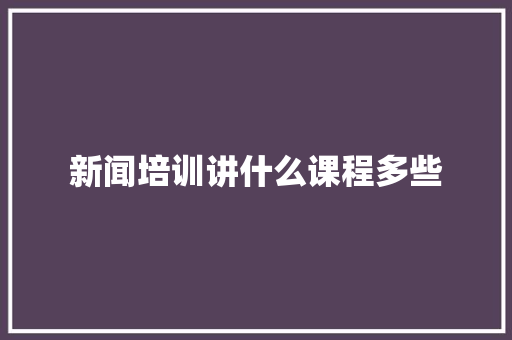 新闻培训讲什么课程多些