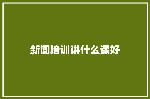 新闻培训讲什么课好