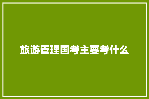 旅游管理国考主要考什么