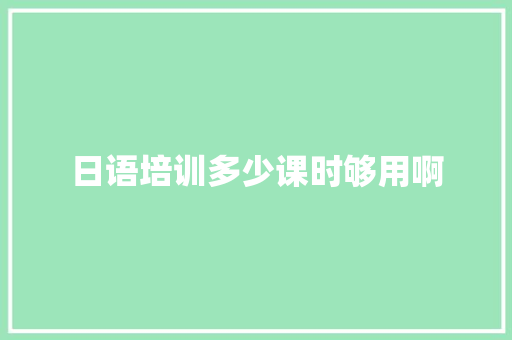 日语培训多少课时够用啊 商业计划书范文