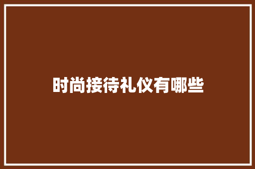 时尚接待礼仪有哪些