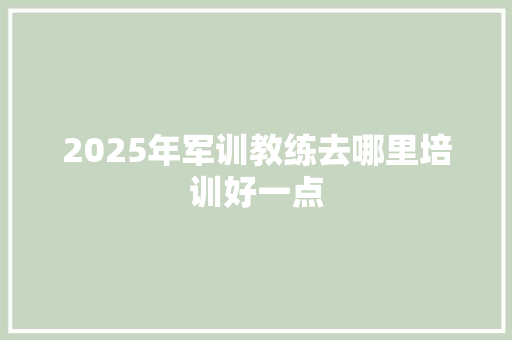 2025年军训教练去哪里培训好一点