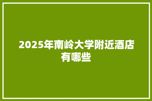 2025年南岭大学附近酒店有哪些