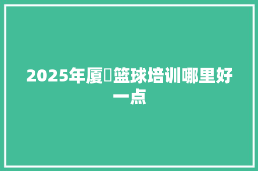 2025年厦滘篮球培训哪里好一点