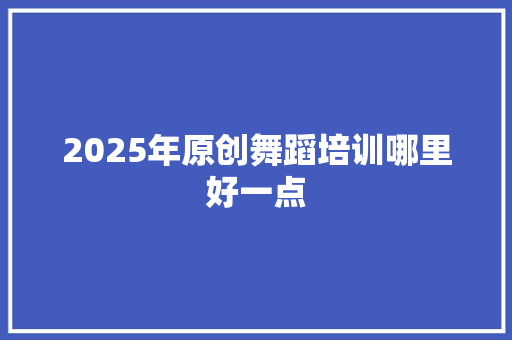 2025年原创舞蹈培训哪里好一点