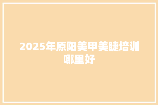 2025年原阳美甲美睫培训哪里好