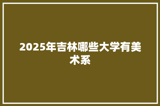 2025年吉林哪些大学有美术系