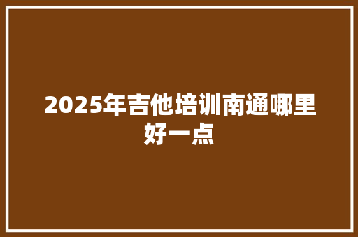 2025年吉他培训南通哪里好一点