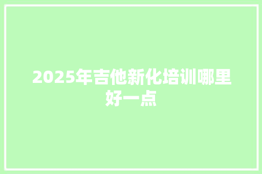 2025年吉他新化培训哪里好一点