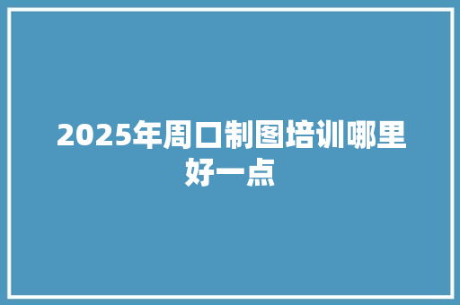 2025年周口制图培训哪里好一点