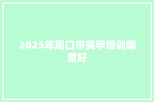 2025年周口市美甲培训哪里好