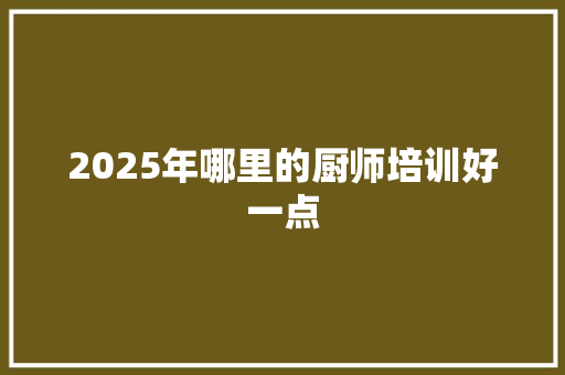 2025年哪里的厨师培训好一点