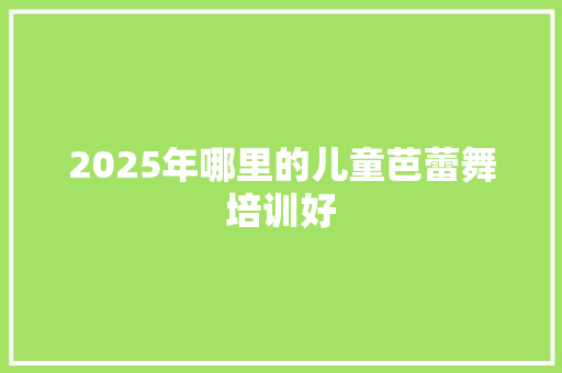 2025年哪里的儿童芭蕾舞培训好