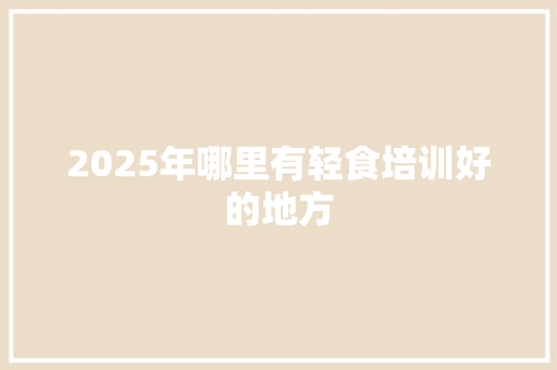 2025年哪里有轻食培训好的地方