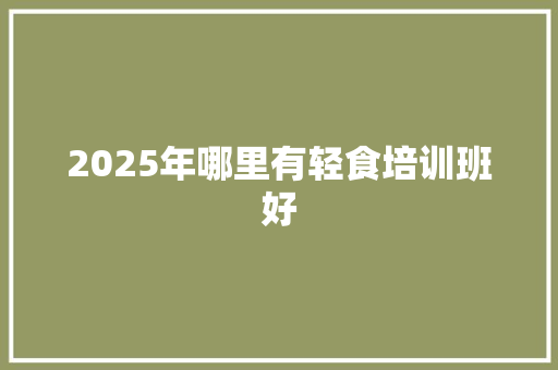 2025年哪里有轻食培训班好