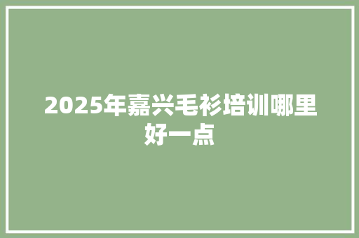 2025年嘉兴毛衫培训哪里好一点