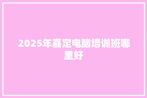 2025年嘉定电脑培训班哪里好