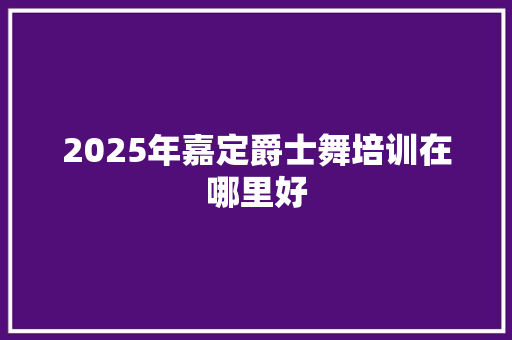 2025年嘉定爵士舞培训在哪里好