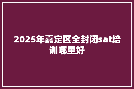 2025年嘉定区全封闭sat培训哪里好