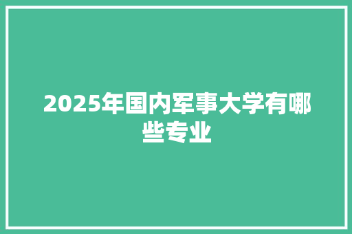 2025年国内军事大学有哪些专业