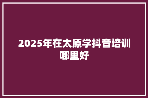 2025年在太原学抖音培训哪里好