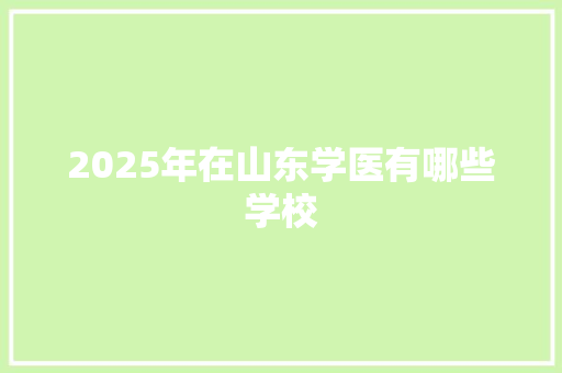2025年在山东学医有哪些学校