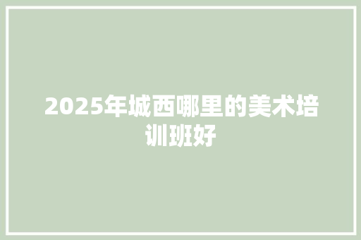 2025年城西哪里的美术培训班好