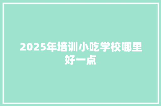 2025年培训小吃学校哪里好一点