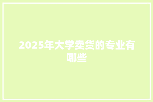 2025年大学卖货的专业有哪些