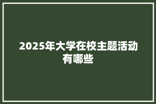 2025年大学在校主题活动有哪些 商业计划书范文