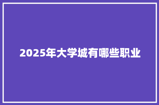 2025年大学城有哪些职业 说明文范文