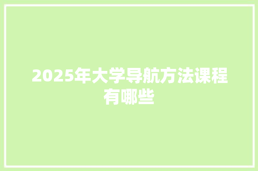 2025年大学导航方法课程有哪些
